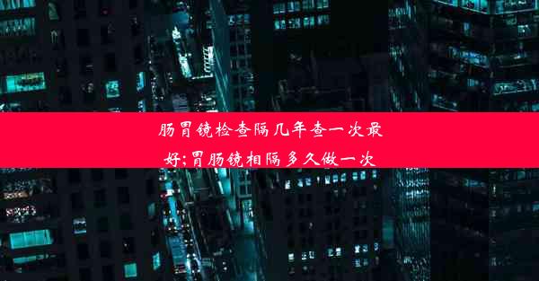 肠胃镜检查隔几年查一次最好;胃肠镜相隔多久做一次