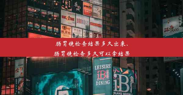 肠胃镜检查结果多久出来、肠胃镜检查多久可以拿结果