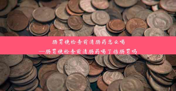 肠胃镜检查前清肠药怎么喝—肠胃镜检查前清肠药喝了伤肠胃吗