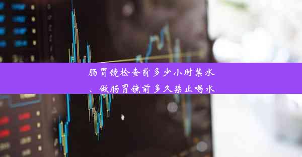 肠胃镜检查前多少小时禁水、做肠胃镜前多久禁止喝水