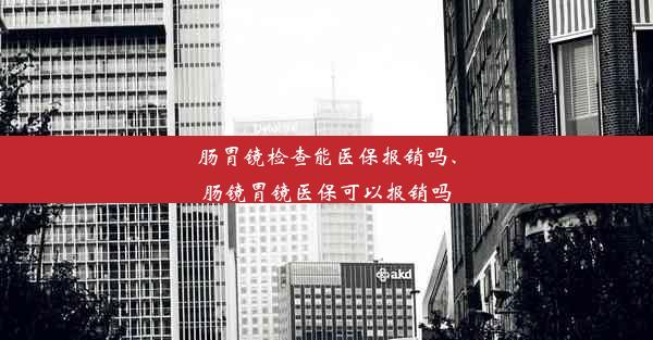 肠胃镜检查能医保报销吗、肠镜胃镜医保可以报销吗