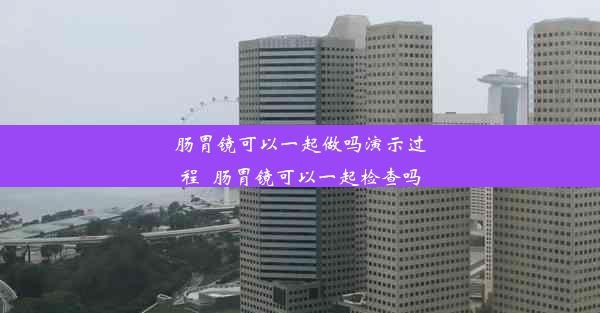 <b>肠胃镜可以一起做吗演示过程_肠胃镜可以一起检查吗</b>