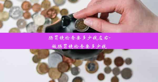 肠胃镜检查要多少钱左右-做肠胃镜检查要多少钱