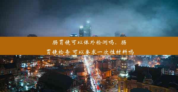 肠胃镜可以体外检测吗、肠胃镜检查 可以要求一次性材料吗