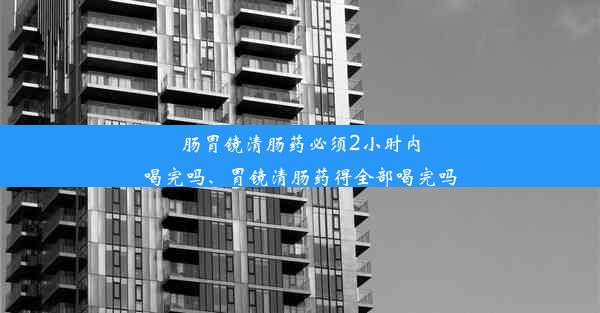 肠胃镜清肠药必须2小时内喝完吗、胃镜清肠药得全部喝完吗