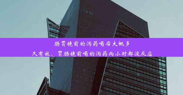 肠胃镜前的泻药喝后大概多久有效、胃肠镜前喝的泻药两小时都没反应