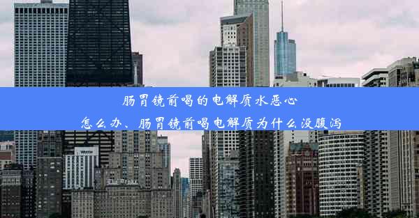 肠胃镜前喝的电解质水恶心怎么办、肠胃镜前喝电解质为什么没腹泻