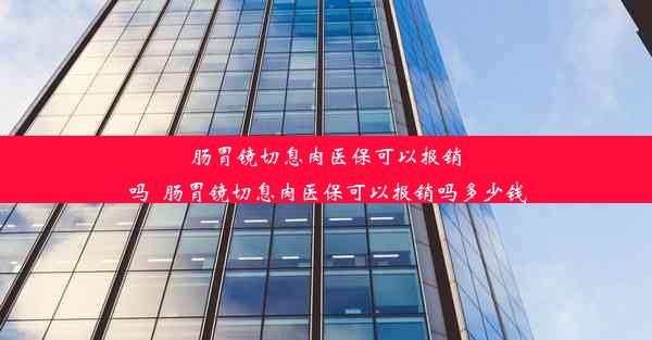 肠胃镜切息肉医保可以报销吗_肠胃镜切息肉医保可以报销吗多少钱