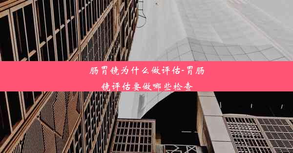 肠胃镜为什么做评估-胃肠镜评估要做哪些检查