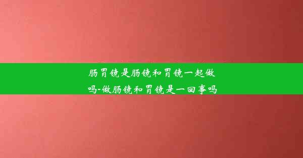 <b>肠胃镜是肠镜和胃镜一起做吗-做肠镜和胃镜是一回事吗</b>