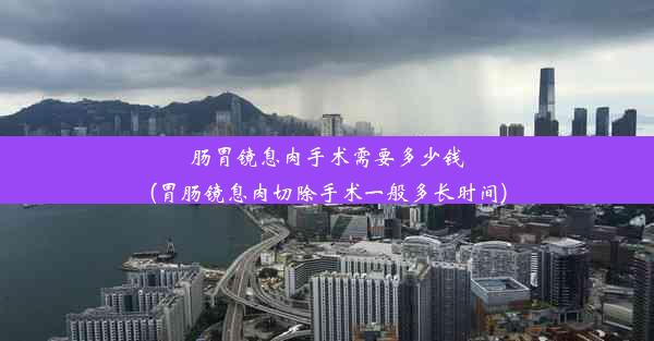 肠胃镜息肉手术需要多少钱(胃肠镜息肉切除手术一般多长时间)