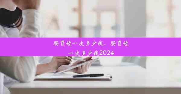 肠胃镜一次多少钱、肠胃镜一次多少钱2024