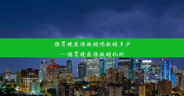 肠胃镜医保报销吗报销多少—肠胃镜医保报销比例