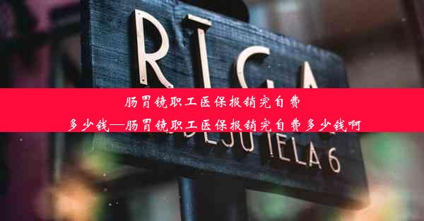 <b>肠胃镜职工医保报销完自费多少钱—肠胃镜职工医保报销完自费多少钱啊</b>