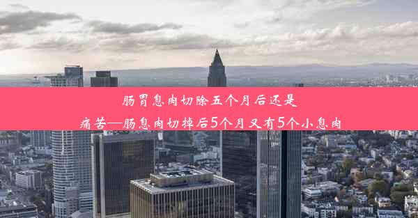 肠胃息肉切除五个月后还是痛苦—肠息肉切掉后5个月又有5个小息肉