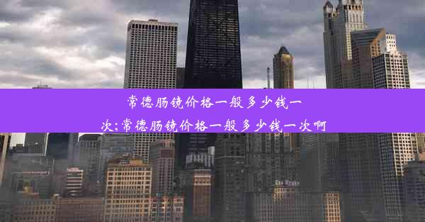 <b>常德肠镜价格一般多少钱一次;常德肠镜价格一般多少钱一次啊</b>