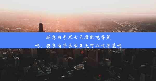 <b>肠息肉手术七天后能吃香蕉吗、肠息肉手术后五天可以吃香蕉吗</b>