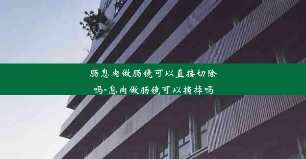 肠息肉做肠镜可以直接切除吗-息肉做肠镜可以摘掉吗