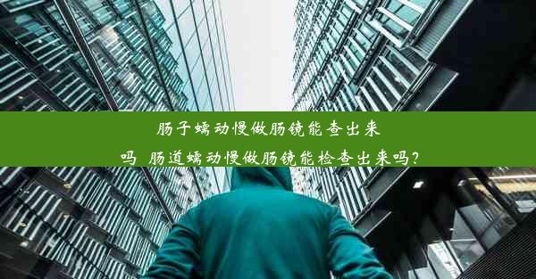 肠子蠕动慢做肠镜能查出来吗_肠道蠕动慢做肠镜能检查出来吗？