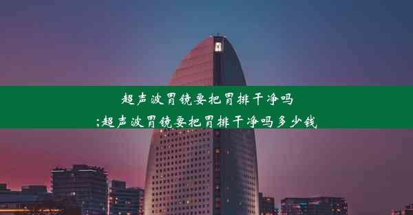 超声波胃镜要把胃排干净吗;超声波胃镜要把胃排干净吗多少钱