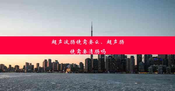 超声波肠镜需要么、超声肠镜需要清肠吗