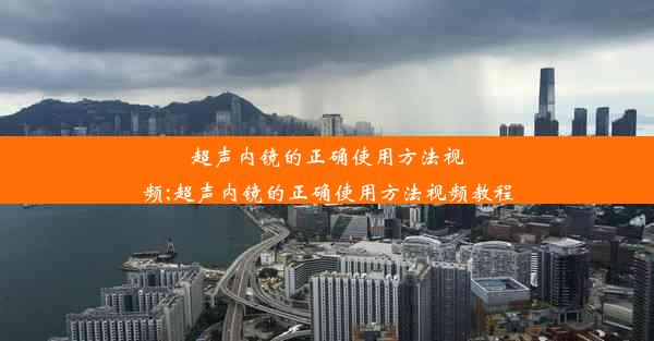 超声内镜的正确使用方法视频;超声内镜的正确使用方法视频教程