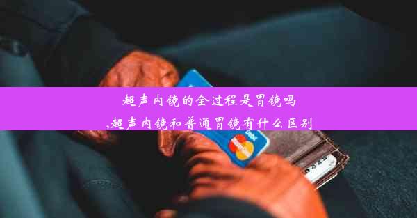 超声内镜的全过程是胃镜吗,超声内镜和普通胃镜有什么区别