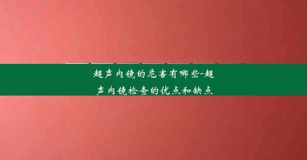 超声内镜的危害有哪些-超声内镜检查的优点和缺点