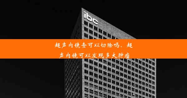 超声内镜查可以切除吗、超声内镜可以发现多大肿瘤