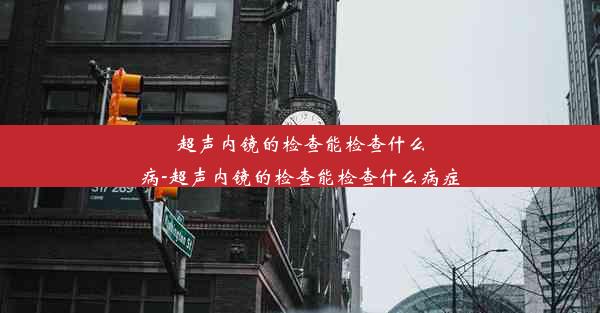 超声内镜的检查能检查什么病-超声内镜的检查能检查什么病症