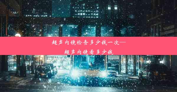 超声内镜检查多少钱一次—超声内镜看多少钱