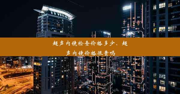 超声内镜检查价格多少、超声内镜价格很贵吗