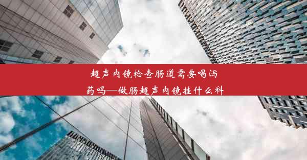 超声内镜检查肠道需要喝泻药吗—做肠超声内镜挂什么科