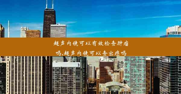 超声内镜可以有效检查肿瘤吗,超声内镜可以查出癌吗