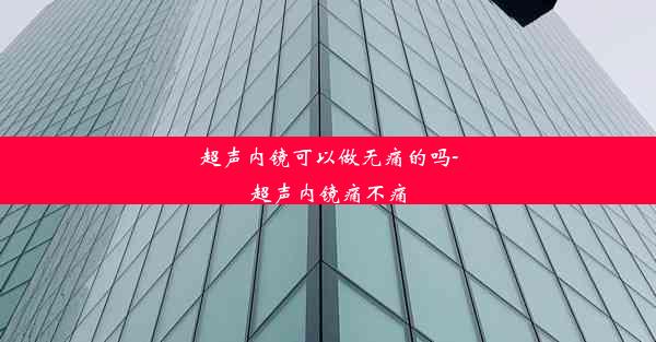 超声内镜可以做无痛的吗-超声内镜痛不痛