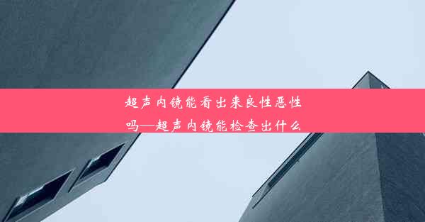 <b>超声内镜能看出来良性恶性吗—超声内镜能检查出什么</b>