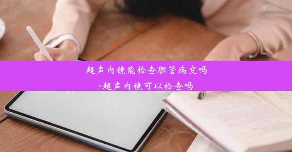 <b>超声内镜能检查胆管病变吗-超声内镜可以检查吗</b>