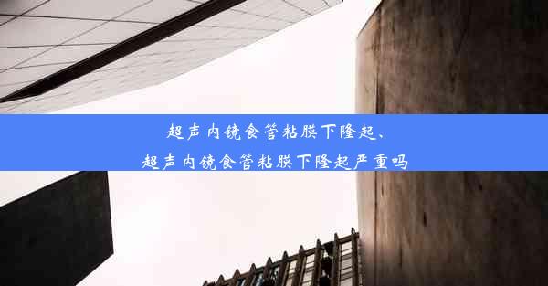 超声内镜食管粘膜下隆起、超声内镜食管粘膜下隆起严重吗