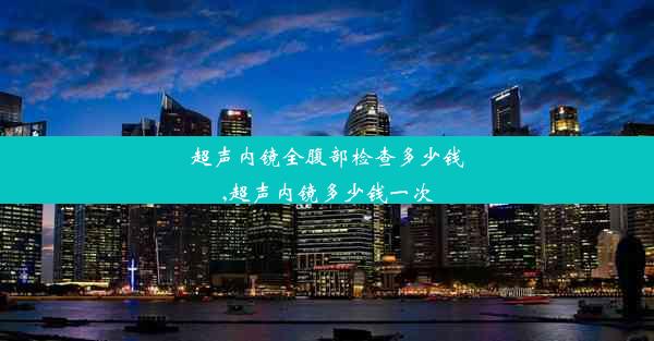 超声内镜全腹部检查多少钱,超声内镜多少钱一次