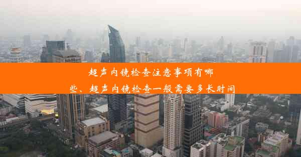 <b>超声内镜检查注意事项有哪些、超声内镜检查一般需要多长时间</b>