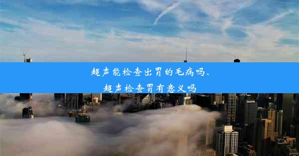 超声能检查出胃的毛病吗、超声检查胃有意义吗