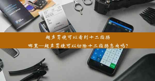 超声胃镜可以看到十二指肠哪里—超声胃镜可以切除十二指肠息肉吗？