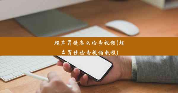 超声胃镜怎么检查视频(超声胃镜检查视频教程)