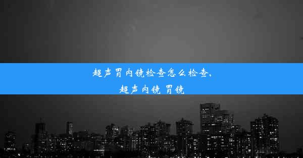 超声胃内镜检查怎么检查,超声内镜 胃镜