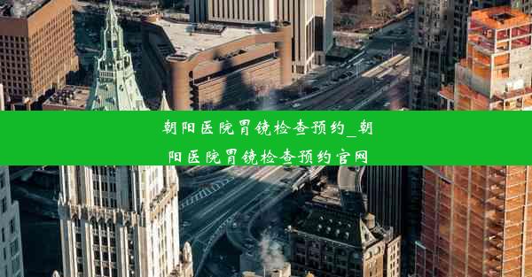 朝阳医院胃镜检查预约_朝阳医院胃镜检查预约官网