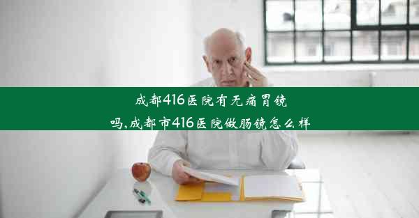 成都416医院有无痛胃镜吗,成都市416医院做肠镜怎么样