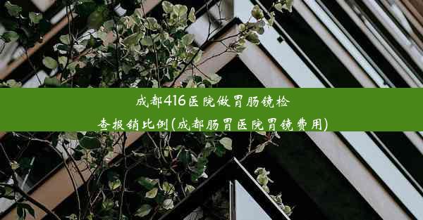 成都416医院做胃肠镜检查报销比例(成都肠胃医院胃镜费用)