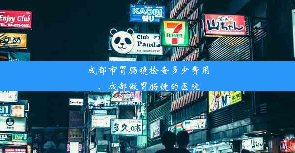 成都市胃肠镜检查多少费用、成都做胃肠镜的医院