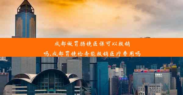 成都做胃肠镜医保可以报销吗,成都胃镜检查能报销医疗费用吗