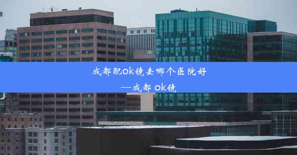 成都配ok镜去哪个医院好—成都 ok镜